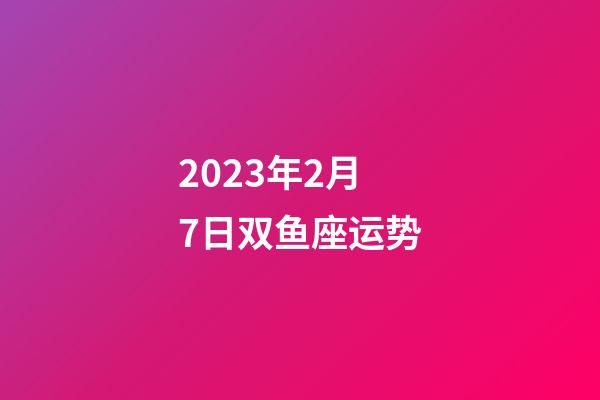 2023年2月 7日双鱼座运势-第1张-星座运势-玄机派